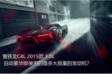雪铁龙C4L 2015款 1.8L 自动豪华版使用的是多大排量的发动机？