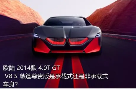 欧陆 2014款 4.0T GT V8 S 敞篷尊贵版是承载式还是非承载式车身？