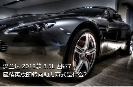 汉兰达 2012款 3.5L 四驱7座精英版的转向助力方式是什么？
