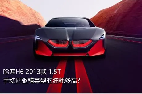 哈弗H6 2013款 1.5T 手动四驱精英型的油耗多高？