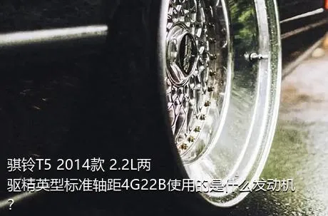 骐铃T5 2014款 2.2L两驱精英型标准轴距4G22B使用的是什么发动机？