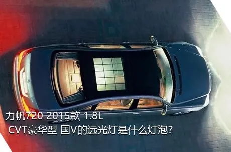 力帆720 2015款 1.8L CVT豪华型 国V的远光灯是什么灯泡？