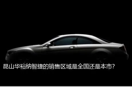 昆山华裕纳智捷的销售区域是全国还是本市？