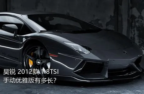 昊锐 2012款 1.8TSI 手动优雅版有多长？