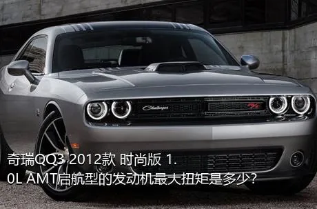 奇瑞QQ3 2012款 时尚版 1.0L AMT启航型的发动机最大扭矩是多少？
