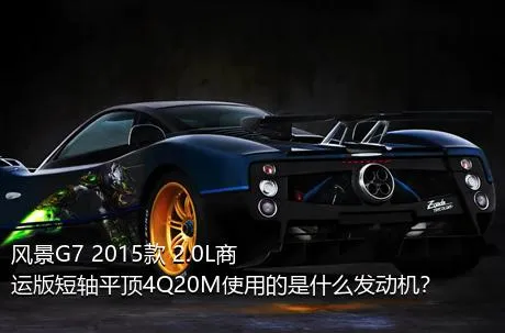 风景G7 2015款 2.0L商运版短轴平顶4Q20M使用的是什么发动机？