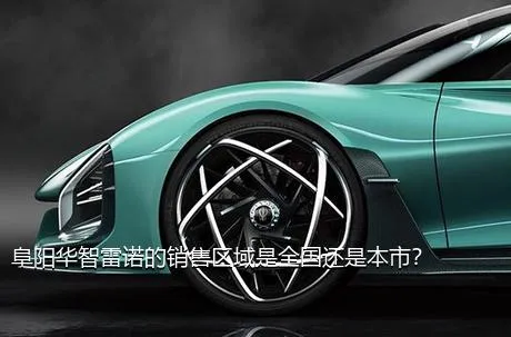 阜阳华智雷诺的销售区域是全国还是本市？