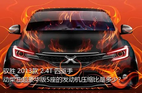 驭胜 2013款 2.4T 四驱手动柴油超豪华版5座的发动机压缩比是多少？