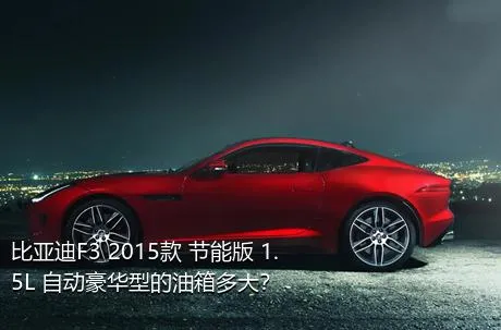 比亚迪F3 2015款 节能版 1.5L 自动豪华型的油箱多大？