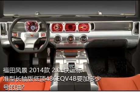 福田风景 2014款 2.0L快运标准型长轴版低顶486EQV4B要加多少号的油？