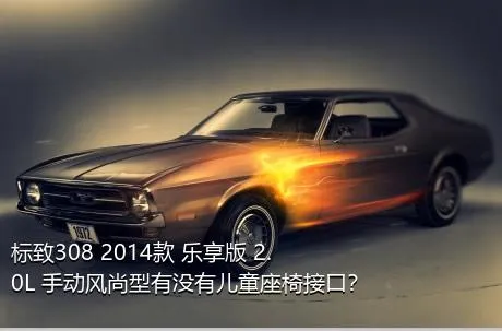 标致308 2014款 乐享版 2.0L 手动风尚型有没有儿童座椅接口？