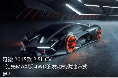 奇骏 2015款 2.5L CVT领先MAX版 4WD的发动机供油方式是？