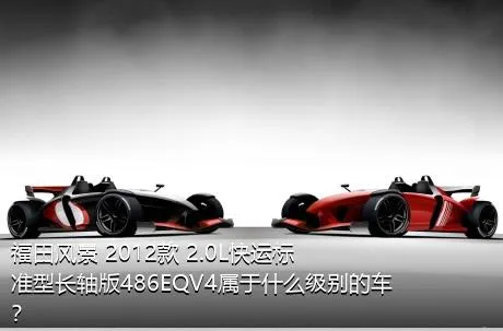 福田风景 2012款 2.0L快运标准型长轴版486EQV4属于什么级别的车？