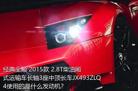 经典全顺 2015款 2.8T柴油厢式运输车长轴3座中顶长车JX493ZLQ4使用的是什么发动机？