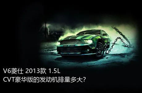 V6菱仕 2013款 1.5L CVT豪华版的发动机排量多大？