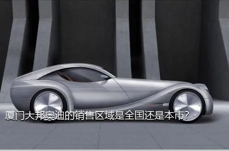 厦门大邦奥迪的销售区域是全国还是本市？