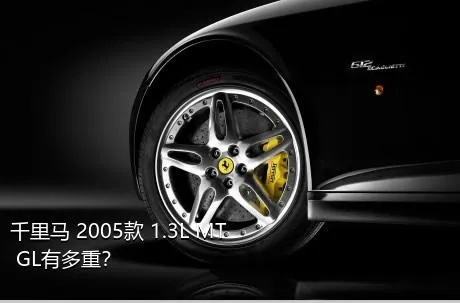千里马 2005款 1.3L MT GL有多重？