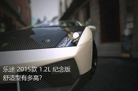 乐途 2015款 1.2L 纪念版 舒适型有多高？