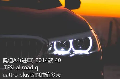 奥迪A4(进口) 2014款 40 TFSI allroad quattro plus版的油箱多大？