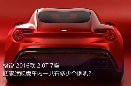 格锐 2016款 2.0T 7座四驱旗舰版车内一共有多少个喇叭？