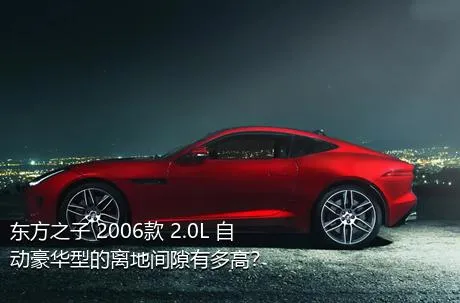 东方之子 2006款 2.0L 自动豪华型的离地间隙有多高？