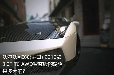 沃尔沃XC60(进口) 2010款 3.0T T6 AWD智尊版的轮胎是多大的？