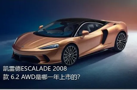 凯雷德ESCALADE 2008款 6.2 AWD是哪一年上市的？