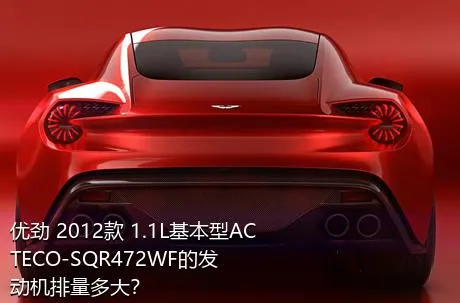 优劲 2012款 1.1L基本型ACTECO-SQR472WF的发动机排量多大？