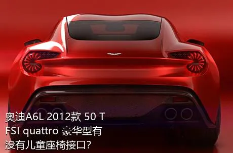 奥迪A6L 2012款 50 TFSI quattro 豪华型有没有儿童座椅接口？