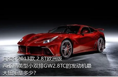 风骏5 2013款 2.8T欧洲版 两驱精英型小双排GW2.8TC的发动机最大扭矩是多少？