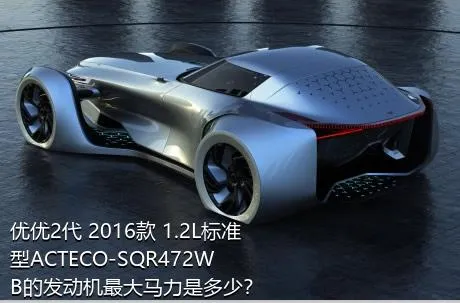 优优2代 2016款 1.2L标准型ACTECO-SQR472WB的发动机最大马力是多少？
