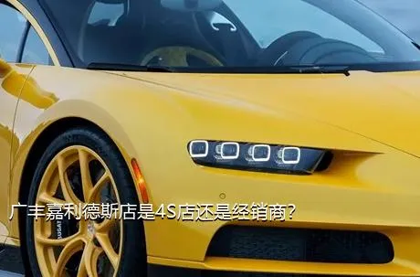 广丰嘉利德斯店是4S店还是经销商？