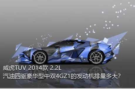 威虎TUV 2014款 2.2L汽油四驱豪华型中双4GZ1的发动机排量多大？
