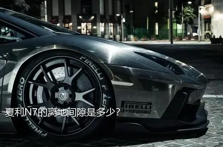 夏利N7的离地间隙是多少？