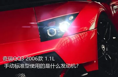 奇瑞QQ3 2006款 1.1L 手动标准型使用的是什么发动机？