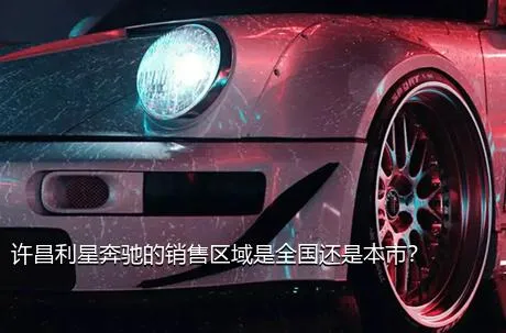 许昌利星奔驰的销售区域是全国还是本市？