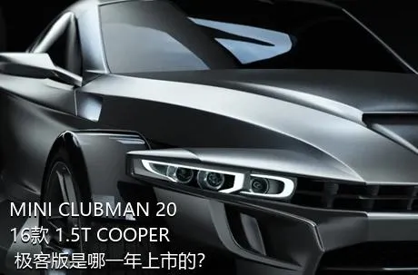 MINI CLUBMAN 2016款 1.5T COOPER 极客版是哪一年上市的？