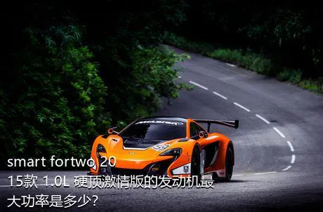 smart fortwo 2015款 1.0L 硬顶激情版的发动机最大功率是多少？
