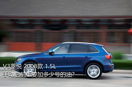 V3菱悦 2008款 1.5L 手动启航版要加多少号的油？