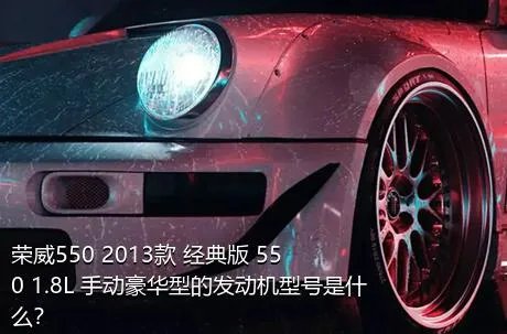 荣威550 2013款 经典版 550 1.8L 手动豪华型的发动机型号是什么？