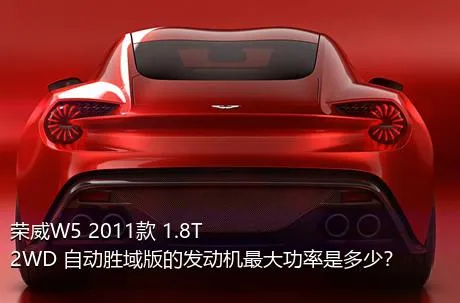 荣威W5 2011款 1.8T 2WD 自动胜域版的发动机最大功率是多少？