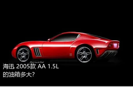 海迅 2005款 AA 1.5L的油箱多大？