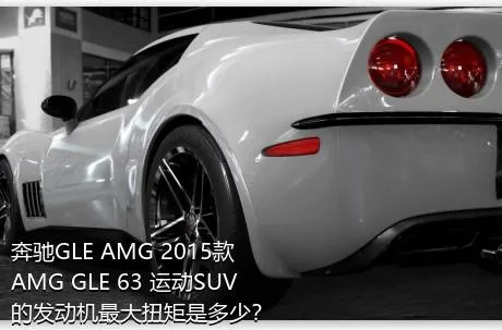 奔驰GLE AMG 2015款 AMG GLE 63 运动SUV的发动机最大扭矩是多少？