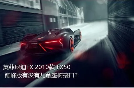 英菲尼迪FX 2010款 FX50 巅峰版有没有儿童座椅接口？