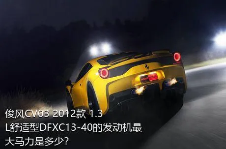 俊风CV03 2012款 1.3L舒适型DFXC13-40的发动机最大马力是多少？