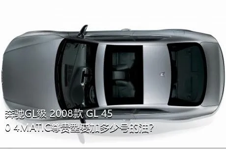 奔驰GL级 2008款 GL 450 4MATIC尊贵型要加多少号的油？