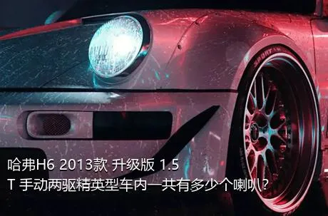 哈弗H6 2013款 升级版 1.5T 手动两驱精英型车内一共有多少个喇叭？