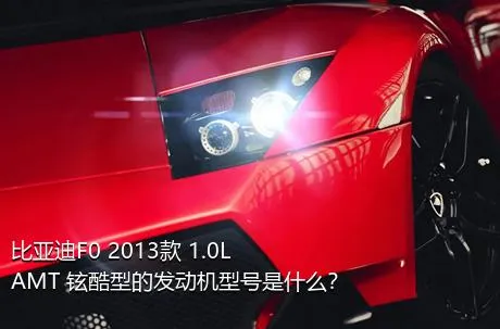 比亚迪F0 2013款 1.0L AMT 铉酷型的发动机型号是什么？