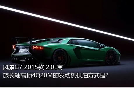 风景G7 2015款 2.0L商旅长轴高顶4Q20M的发动机供油方式是？