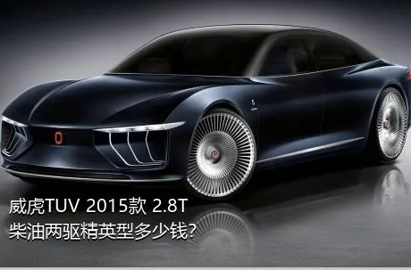 威虎TUV 2015款 2.8T柴油两驱精英型多少钱？